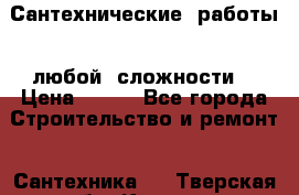 Сантехнические  работы   любой  сложности  › Цена ­ 100 - Все города Строительство и ремонт » Сантехника   . Тверская обл.,Кимры г.